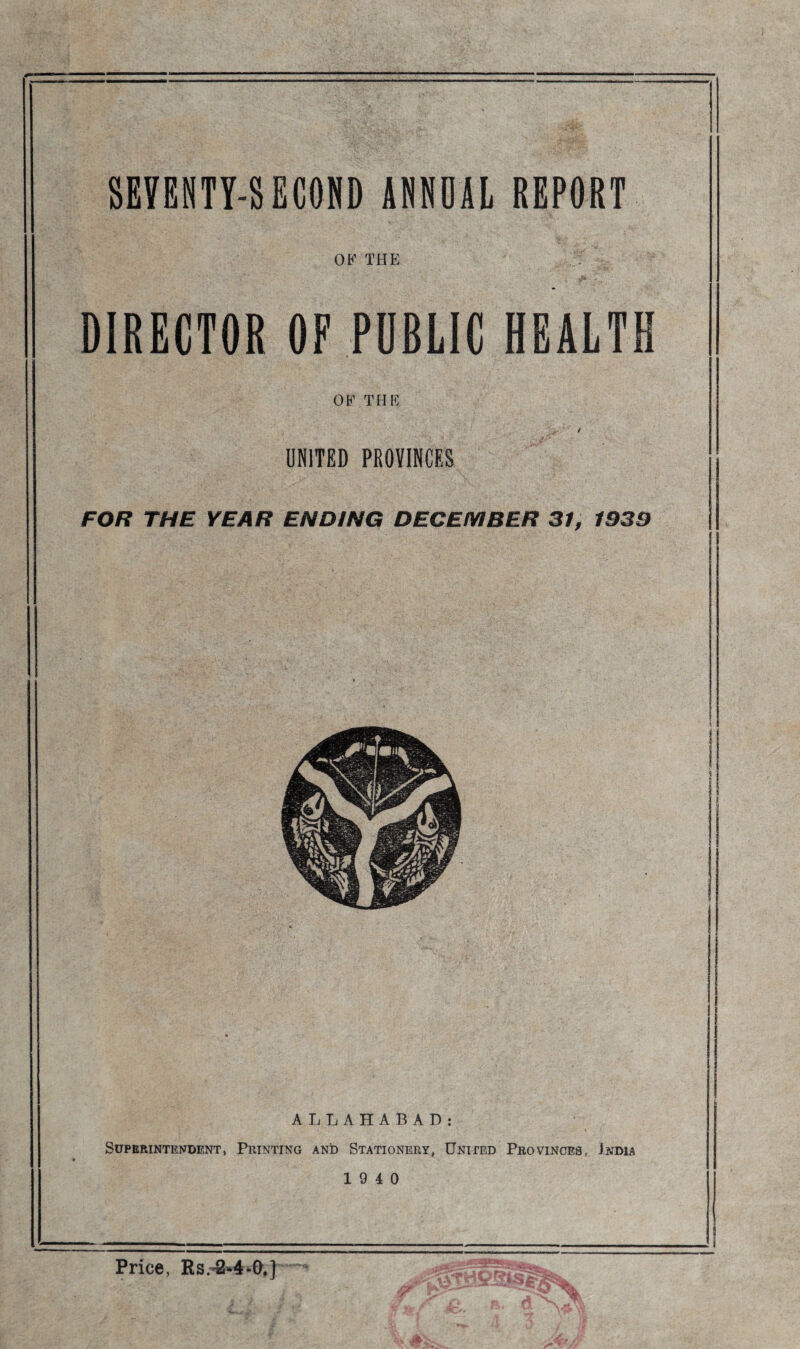 OF THE .. DIRECTOR OP PUBLIC HEALTH OF THE UNITED PROVINCES FOR THE YEAR ENDING DECEMBER 31, 1339 ALLAHABAD: Superintendent, Printing and Stationery, United Provinces, India 19 4 0 Price, Rs.-2*4-0.}