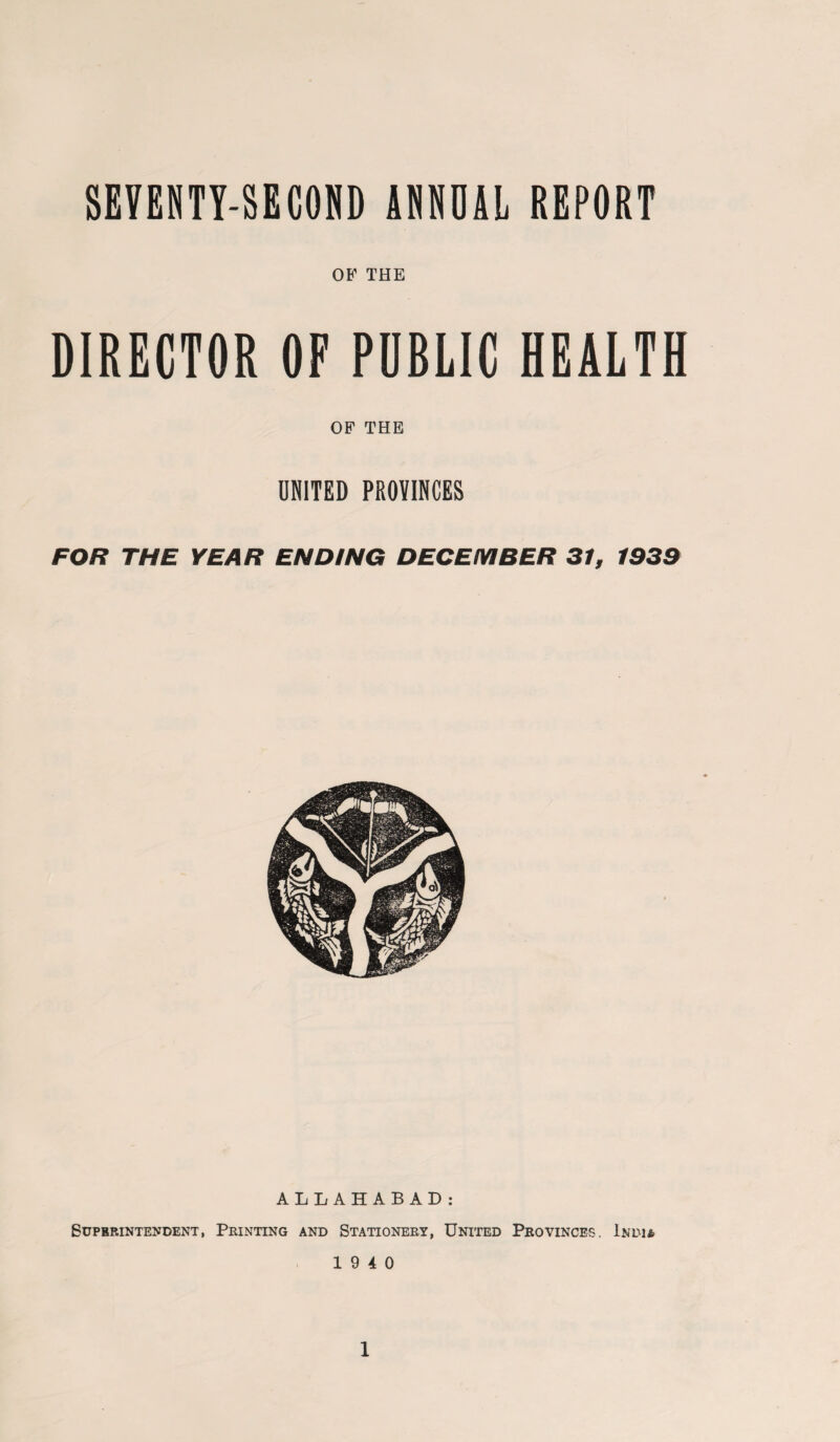 OB' THE DIRECTOR OF PUBLIC HEALTH OF THE UNITED PROVINCES FOR THE YEAR ENDING DECEMBER 31, 1933 ALLAHABAD: Superintendent, Printing and Stationery, United Provinces, India 19 4 0