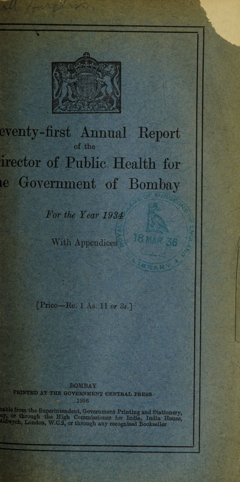 For the Year 1934 With Appendices [Price—Ke, 1 As, U or 3s.] BOMBAY PRINTED AT THE GOVERNMENT CENTRAL PRESS Blitefe V- , 1936 >, fji though the High Commissioner for India, India House! aiawycfc, London, W.C.2, or through any recognised Bookseller l