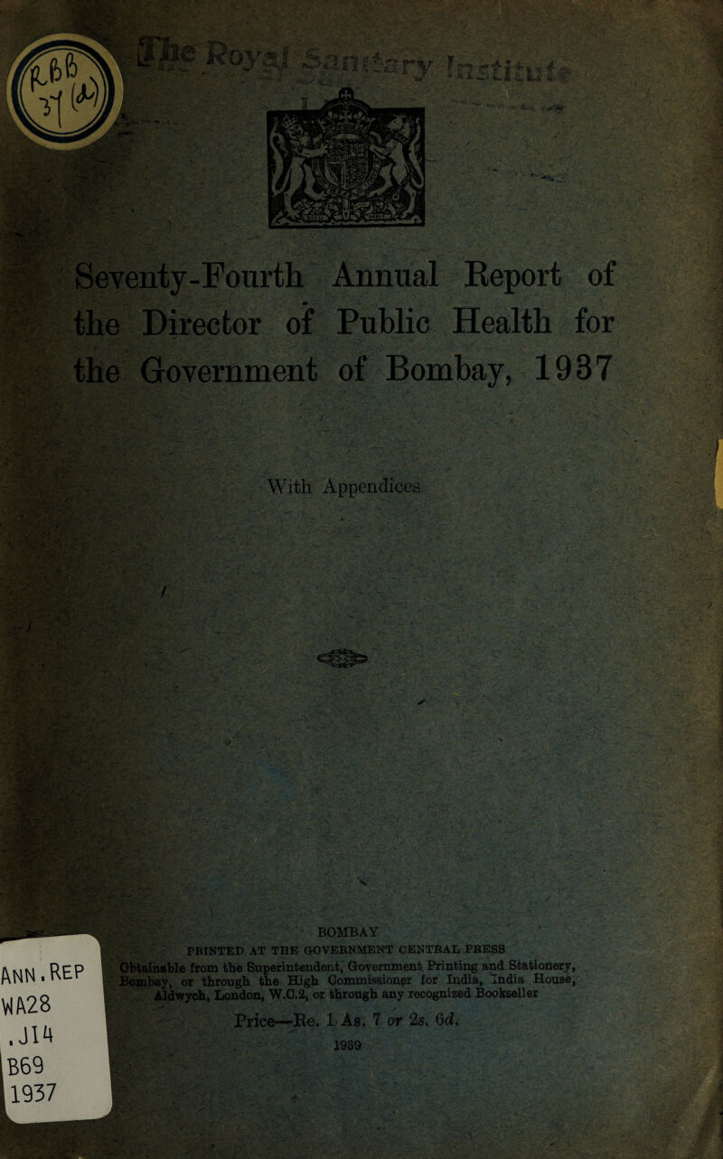 It, 'Roy^ I . ..f^ : '»■ r Sf.; i' }iPW Annual Report of of Public Health for the Government of Bombay, 1937 -■:3‘ N '■H '■I ;v- ■- V-. ', c \ ». ''■- /■. ' • * With Appendices •.■'Si'' r.j--' .y. /• Vv^’- ' ■*'. V -.-■^J , V . s !:» .V' J :..•>,■• ■. , , % : ■ ,' .;. 4 r a: .-r . •• ’ . '. •■ ^ /.*:y ■-•' I- .,> . ‘ , , j»i • ’ «V , t^T' \ A ii>y' .'■■* '•- , jT*^ is ' -I ■■ 'tfV'.'/ ■- :' V,^. '.\ - f •;• j. .■ -‘. -y p- ;. • ; ; .-■y ^ ■ . '• '  ' iPj ^ 'ViiS*' ■■'''-- ' ■ 'r /■ ' ■■ ‘yV Bombay, or through the ECigh Commissioner for India, “India Houses Aldvryoh, London, 'W.0.2, or through any recognized Bookseller BOMBAY PRINTED AT THE GOVERNMENT CENTRAL PRESS ■yjj Price—^e. 1 As. 7 or 2s. 6d<^ 1939 ^icP'jc^f. _c