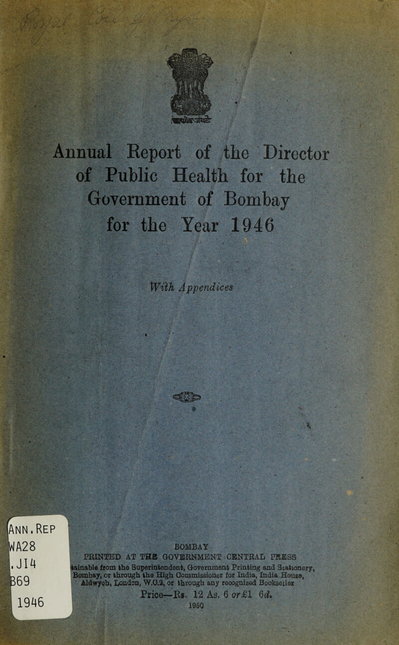 Annual Report of the Director of Public Health for the Government of Bombay for the Year 1946 Appendices BOMBAl PRINTED AT THE GOVERNMENT CENTRAL PRESS itainable from the Superintendent, Government Printing and Stationery, Bombay, or through the High Commissioner for India, India House, Aldwyoh, London, W.0,2, or through any rooognizod Bookseller Price—R*. 12 As. 6 or£ 1 6c?. 1950