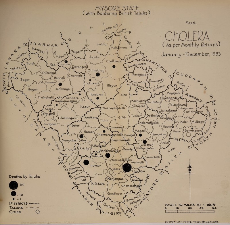 ( Wit~h Bordering Brirish Taluks) Aap 6. tf-P ^ a r vv a r ° r ^ oY 'Q/ 'V 0 ,< l 'Qrp» 9 A v.. . o. X' --V'''*. \ O’, f ^ A, Kudi;9; / ) \ X S' } //Aolkiirnuru ^ Ja T V-\< ^3 Aod A A. ° I r -X o~w o-o JShikarpui / wW-v a r *° > S >H ,. (CharmgmJ <? S* nominal * ^ c a oaqar . 7^^ p C msi ttagar \ J Sh'irnoga ^ ,~T •-^ • 3s ^osdurga ^ ^ TiYtkakaliA^i/y/jankere ^AJar/bsimrajpur 9Qur / -\v / Challakere i-« CAs per/Aonrhly Serums) January - December, 1933, x>^ ^avaram a <A • V- Molalkere/ H i ry u r A Pavagadat - ^ Rsnuko^ J qtfaA C o o K qS/, A? a* >0 A' O °°c Sira Bagepalli ) ^ Giidibanda, Q^, V. > Aadur ^Srjngerij ( \^y ^ J I Gkikmaqalur Arsiker JEv*JL-> (_Tipfur O \ VW'ud9ere ' '--/Aelur C k i knay kcm ha 11 i Korfagere 'C n Chinfjimani / - x i A v— SnnlvaSPur A ' . , , % 0 Deva^halli / 'n/YL/- kikba ijapu ^ C TumkurX ADodballcrpur , ,, _ __ , Gubbi / AA'ly- ( ^^(J> Nelarnar^aic^ A ^°^ar \Aulbagalj ~ q/ Turvekere Hassan/ [Channara'Japai'naS Kunigal ttoskote AVagadi( c— //Aalur ^ Bow ring peh( S' WAanjraDad y '^JX- &/j} £ <<o* Ac Deaths by Taluks 30 Bangalore1 O A A \/Aanjrabad ')Alu/ pJ /NagamanVJa a- T r> ; n,KQrAEA( Al,ekal y - .O-— ?ArkalgujJ ^7 „rl5hnAw/e7MQndra\-KAaB^“ ’ Ye^i'or^ ) r-—>/^>ermgaparpm u / v ^ - 'A ^ yA^^/Aalavall t j J y» • O Munsur S V~~y VXjt^P| _i jJ cq A\ysore —“CS ^ ^ 0.^r~WlJ^ipu\ <$' van^aVJ 3-^3 ^(Ha. c? rNanjangud k (yei^yr ^ Pt Kankanhalli •nad ,. IO • .. I Districts Taluks Cities V A ■v <S> V H. D. Kobe ) /-v^/  , L O JA A ^ o I Gundlupel- A O <3,. ^cf. o \_ -o. O/i br  1 LQ | r\i %<P- V r>vO o SCALE 32/AILES TO 1 fflCfV O 16 32 43 64 3 20-M*34 Litho Gov{ Pf?es» BUsN&Ato#** .