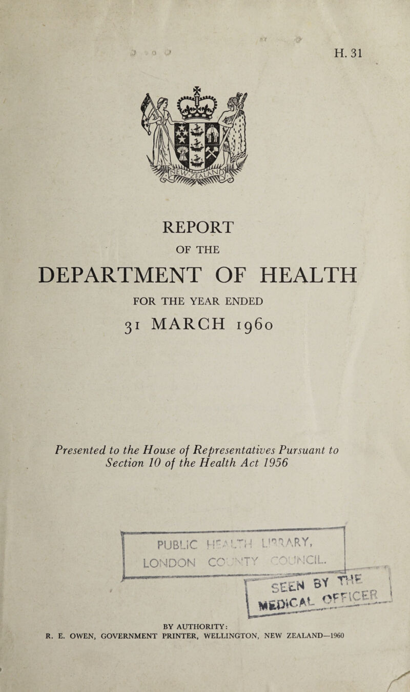 T'X / REPORT OF THE DEPARTMENT OF HEALTH FOR THE YEAR ENDED 31 MARCH i960 Presented to the House of Representatives Pursuant to Section 10 of the Health Act 1956 BY AUTHORITY: R. E. OWEN, GOVERNMENT PRINTER, WELLINGTON, NEW ZEALAND—1960