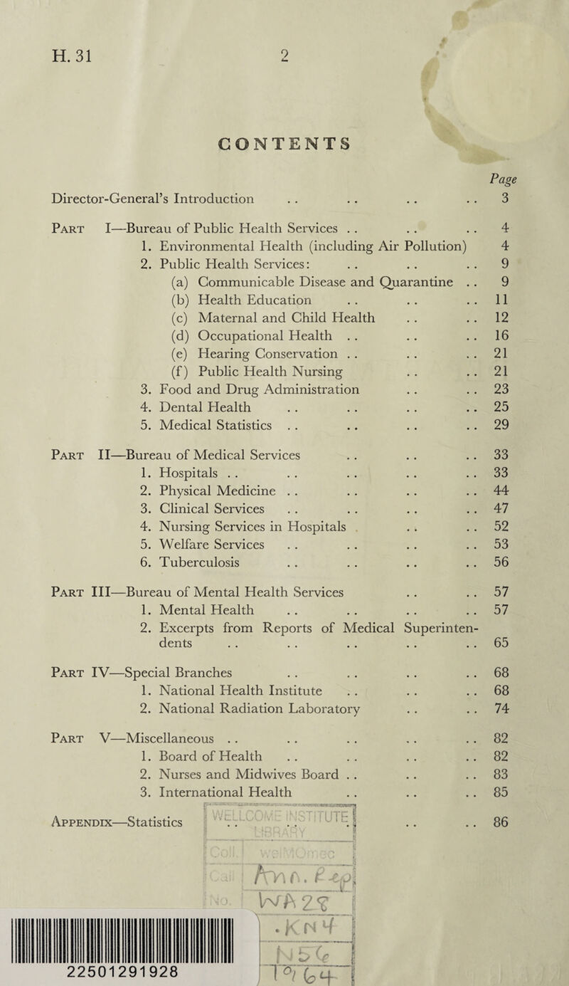 CONTENTS / Director-General’s Introduction Part I—Bureau of Public Health Services 1. Environmental Health (including Air Pollution) 2. Public Health Services: (a) Communicable Disease and Quarantine (b) Health Education (c) Maternal and Child Health (d) Occupational Health (e) Hearing Conservation (f) Public Health Nursing 3. Food and Drug Administration 4. Dental Health 5. Medical Statistics Part II—Bureau of Medical Services 1. Hospitals 2. Physical Medicine . . 3. Clinical Services 4. Nursing Services in Hospitals 5. Welfare Services 6. Tuberculosis Part Ill- Bureau of Mental Health Services 1. Mental Health 2. Excerpts from Reports of Medical Superinten dents Part IV—Special Branches 1. National Health Institute 2. National Radiation Laboratory Part V—Miscellaneous 1. Board of Health 2. Nurses and Midwives Board . . 3. International Health Appendix—Statistics nxfk. Si. ?' .*£ \A/M j C'C V v LLLLA djrr>.vwy^..roMggaB3W«g?l AT INSTITUTE j1 ; \ i . I v r •«,. i . j f ; i S' c g '■) 1 W A 2 I \ • Ku ^ I N £>Xg I ) m-4 \ Page 3 4 4 9 9 11 12 16 21 21 23 25 29 33 33 44 47 52 53 56 57 57 65 68 68 74 82 82 83 85 86 22501291928