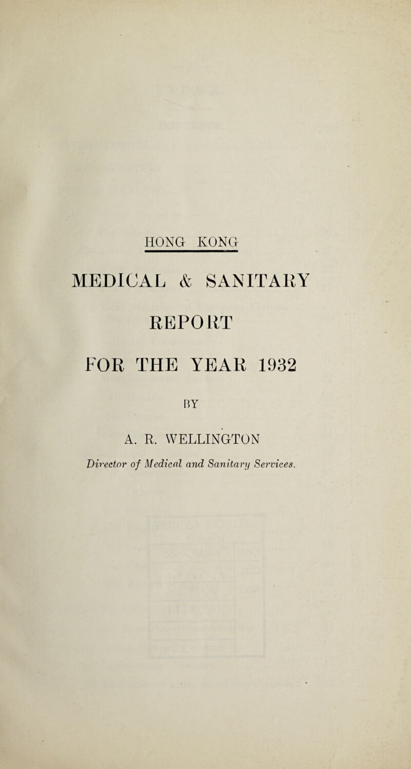 MEDICAL & SANITARY REPORT FOR THE YEAR 1932 BY A. R. WELLINGTON Director of Medical and Sanitary Services.