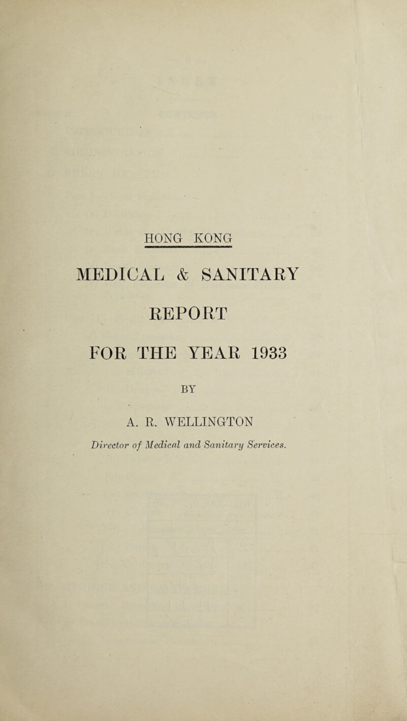 MEDICAL & SANITARY REPORT FOR THE YEAR 1933 BY A. R. WELLINGTON Director of Medical and Sanitary Services.