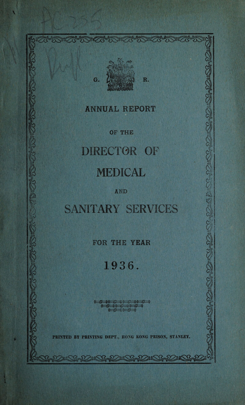 ANNUAL REPORT OF THE DIRECTOR OF MEDICAL AND SANITARY SERVICES FOR THE YEAR 1936. •i PRINTED B¥ PRINTING DEPT., ITOXG KONG PRISON, STANLEY.