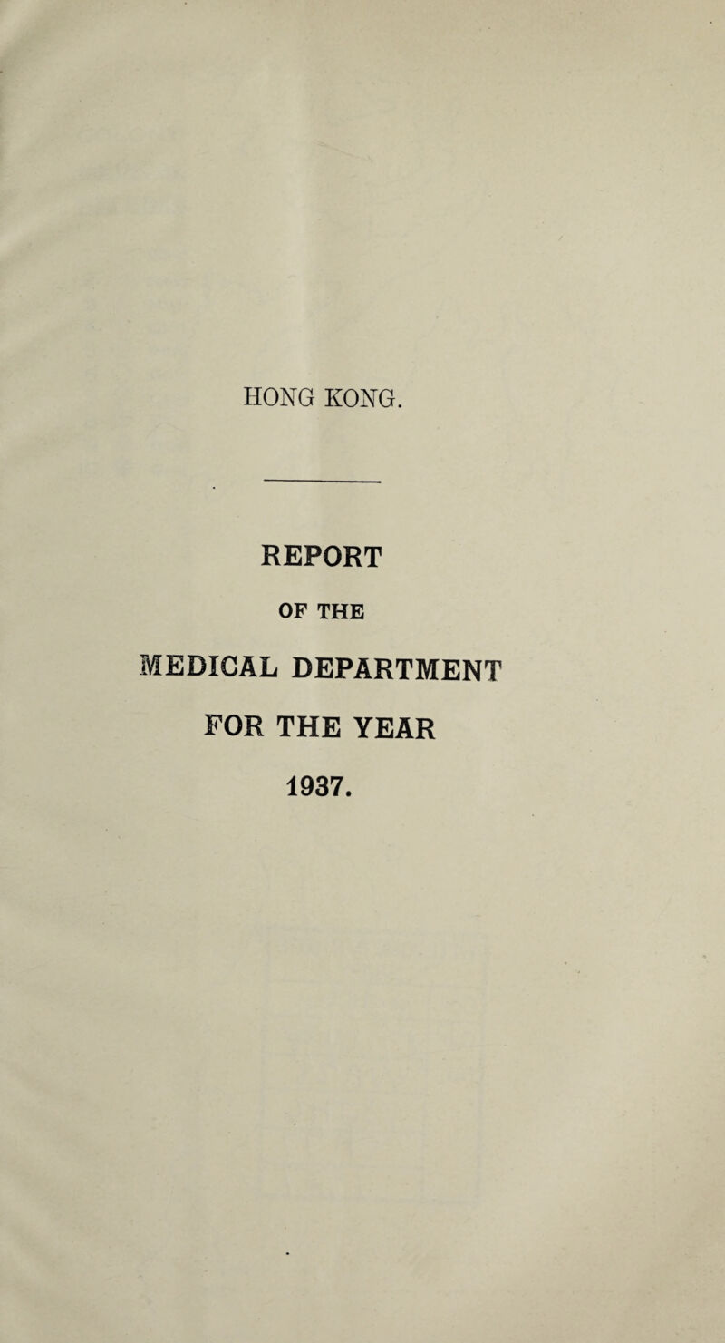 HONG KONG. REPORT OF THE MEDICAL DEPARTMENT FOR THE YEAR 1937.