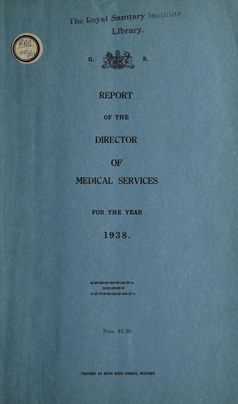 REPORT OF THE DIRECTOR OF MEDICAL SERVICES FOR THE YEAR 1938. £=©=§?£=; Price $1.20. PRINTED AT HONG KONG PRISON, STANLEY.