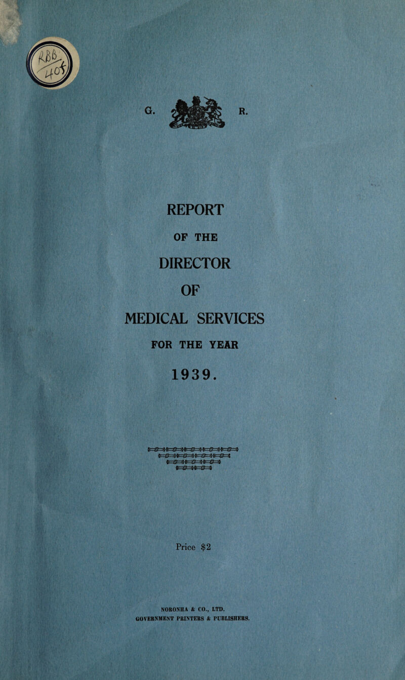 G. R. REPORT OF THE DIRECTOR OF MEDICAL SERVICES FOR THE YEAR 1939. Zfc=$ $=JD=^$=(tt$=&=$ $=(D=3£=tlt=3 Price $2 NORONHA & CO., LTD. GOVERNMENT PRINTERS & PUBLISHERS.
