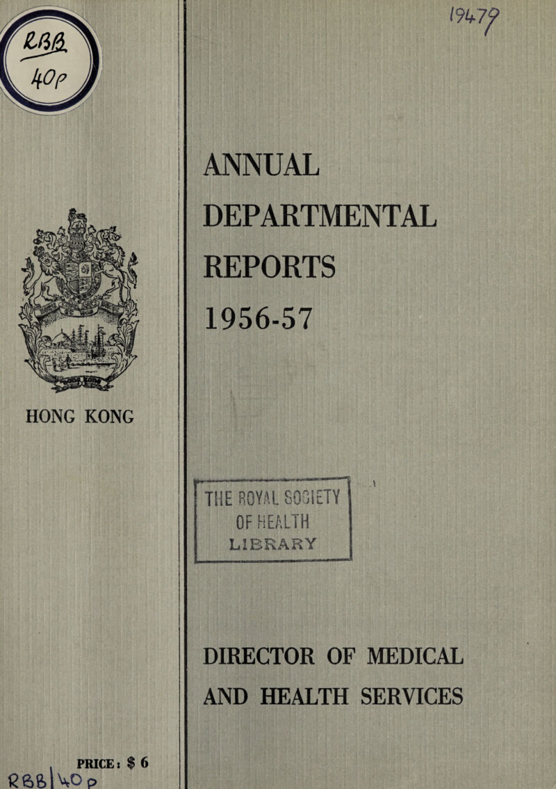 HONG KONG ANNUAL DEPARTMENTAL REPORTS 1956-57 PRICE: $ 6 DIRECTOR OF MEDICAL AND HEALTH SERVICES