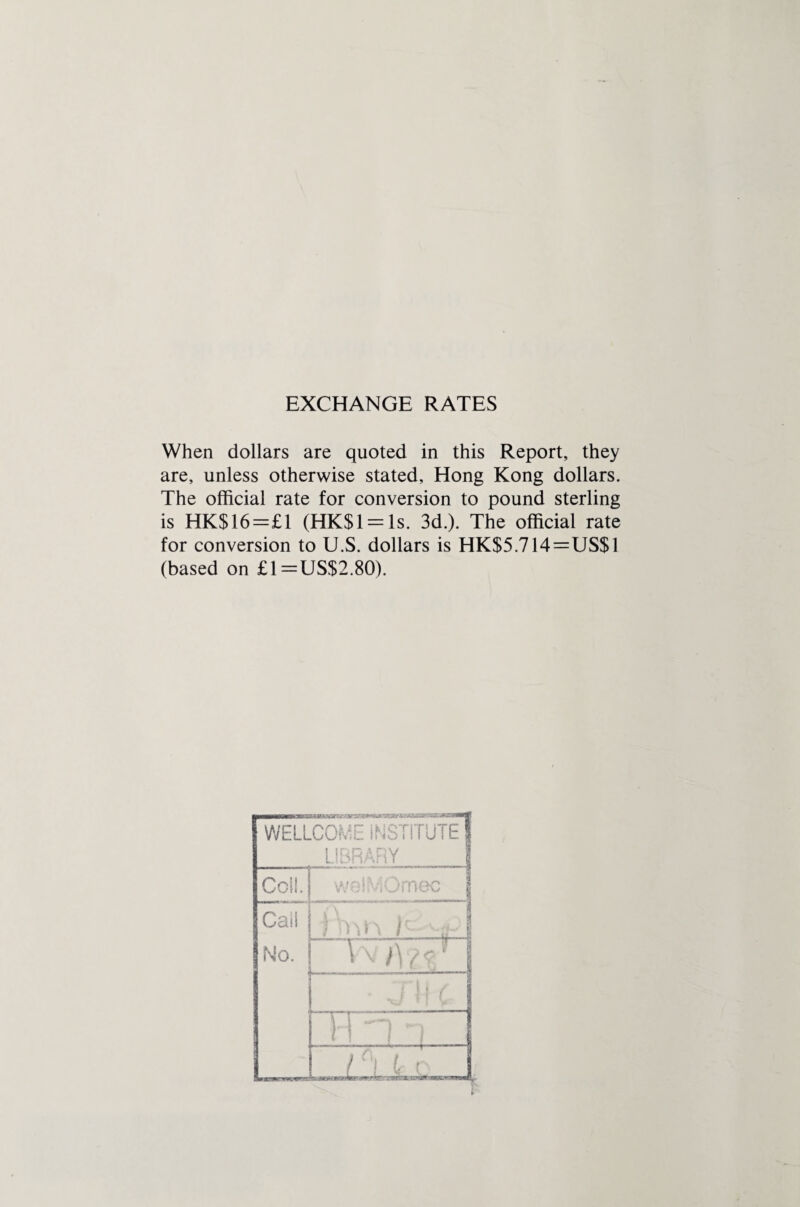 EXCHANGE RATES When dollars are quoted in this Report, they are, unless otherwise stated, Hong Kong dollars. The official rate for conversion to pound sterling is HK$16=£1 (HK$l = ls. 3d.). The official rate for conversion to U.S. dollars is HK$5.714=US$1 (based on £1=US$2.80).