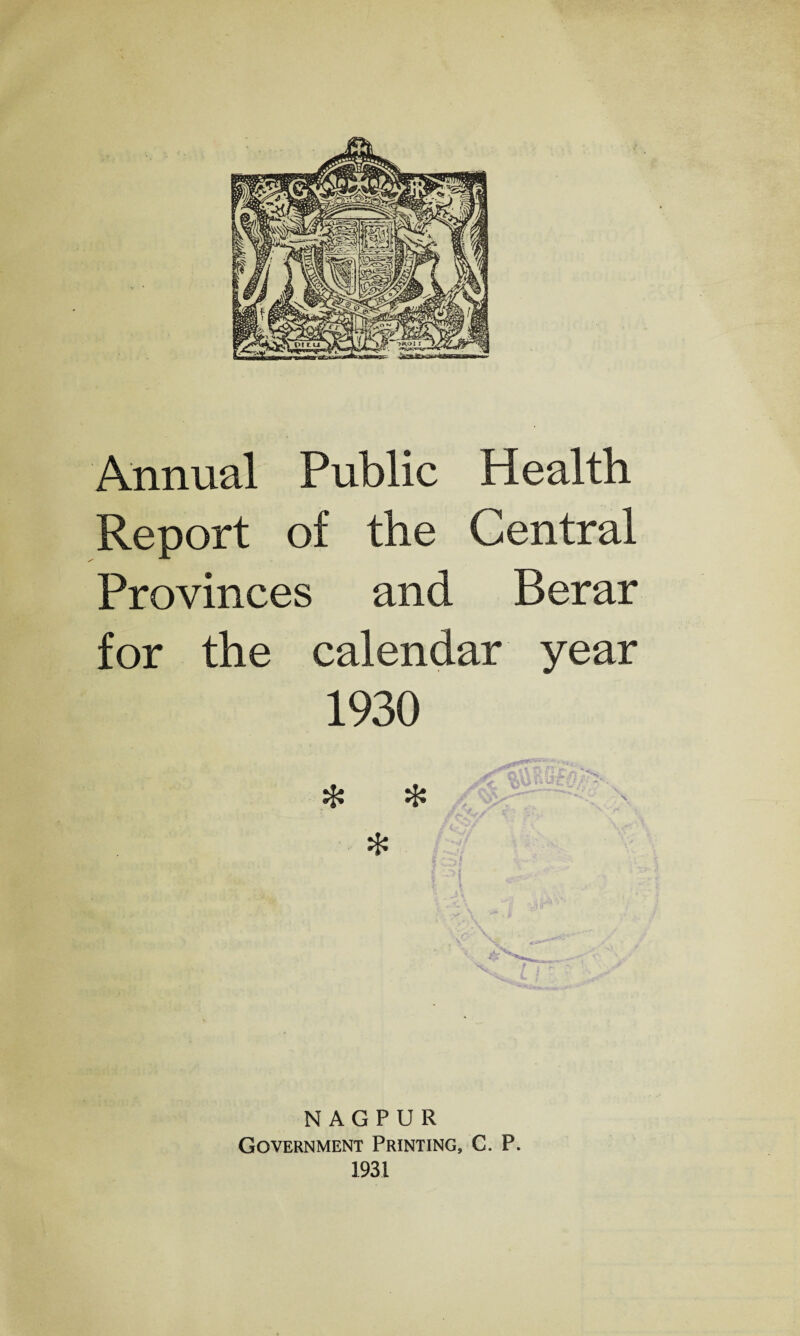 Annual Public Health Report of the Central Provinces and Berar for the calendar year 1930 $ x ❖ NAGPUR Government Printing, C. P. 1931