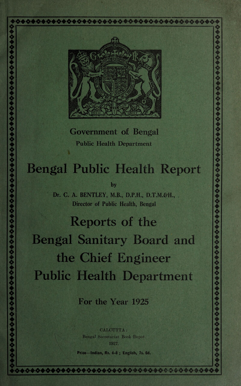 Public Health Department |- Bengal Public Health Report by Dr. C, A. BENTLEY, M.B., D.P.H., D.T.M.&H., , Director of Public Health, Bengal Reports of the Bengal Sanitary Board and the Chief Engineer Public Health Department For the Year 1925 CALCUTTA: Bengal Secretariat. Book Depot. 1927. Price—Indian, Rs. 4-8 ; English, 7s. 6d. 1