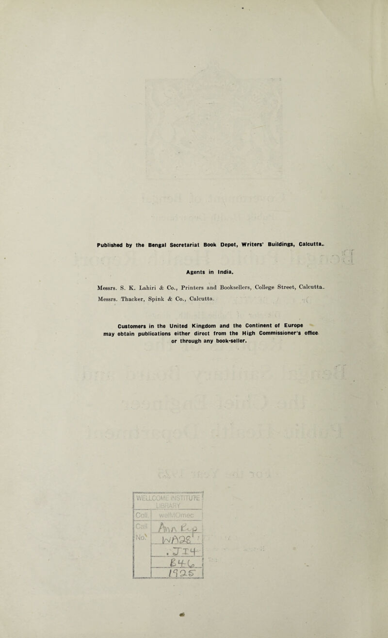 Published by the Bengal Secretariat Book Depot, Writers’ Buildings, Calcutta. Agents in India. Messrs. S. K. Lahiri & Co., Printers and Booksellers, College Street, Calcutta. Messrs. Thacker, Spink & Co., Calcutta. Customers in the United Kingdom and the Continent of Europe may obtain publications either direct from the High Commissioner’s office or through any book-seller. H _11 '■ I WCL-t. .COMG INSTITUTE 1 |CdT 1 pell 1fc ; \ S.'iO. . jj ■+ i | BHrL 1 1 nas i