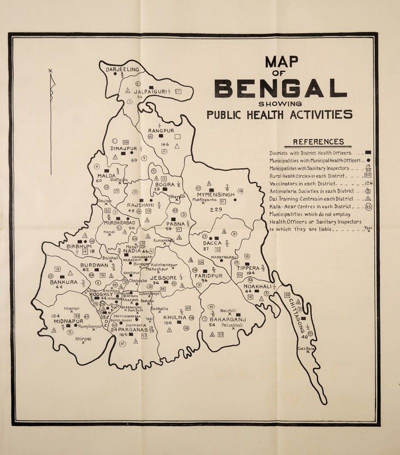 MAP or BENGAL SHOWING PUBLIC HEALTH ACTIVITIES REFERENCES Districts with District Health Offieers.■ Municipalities with Municipal Health Officers.. • Municipalities with Sanitary Inspectors. Rural Health Circles in each District. Vaccinators in each District.. .. Antimalaria Societies in each District .. Dai Training Centresin eachDistrict .. . Kala- Azar Centres in each District. Municipalities which do not employ Health Officers or Sanitary Inspectors to which they are liable.J^1 © £> £