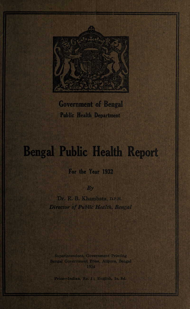 4 - :' ' ;■ »; ■'■ ' ■. . .•.•4V;' Oj*' • •> 'i : hi.v : *iiiW4•»/ <y.»’ •'<•'•«.••. j •■■ ;,/ - . £ Sril .> /.,. *■ ? &0 £ f.^.'V ; f,i‘ &'kf\ i-kh •*>* A& 5 ; J.XL,; *•■ V ' ; ; ■' a £^£3? s-w43?t4i •;■• . . .-,• .■• lUlPIP 4 *lp< Srah WiM&m, WMMm* Government of Bengal Public Health Department ?. V • ,• . ,A J-TV’i J- »y Miv $ I #3$ #&M*'. ’4 34 ? i41 ||i |g4$»* | Iflpi Mlg-ilffe •';• • h ■ .-• > # i*'r .•* && ■ , ...} ? ,;•: 0,11 |f?|M 4 *■ l. .»*'••■ • -’*} A £■' ;V: * Vi i • •». • ••: : •. ': * * Iw&l&Sraiff V m IS i Hj • U.J li ?4- 5ji?f <} i ■ I -r, Mi For the Year 1932 jf/v ^ fir i > '■'- gpS9 mi. - ,A*§ K 7 £%\i : ft,- By Dr. R. B. Khambata, d.p.h. Director of Public Health, Bengal Mi§ Ilf:? | M |l.!»] 11 ■i fM r.fi86S* 1« '1  d>:.> fi’r'sv f: , ' j;-- ' ■ ;': i’li li #1 ? i ?•; ‘it-SfM-f '•*& -VS. fii v- tu- gparf i lift] . * < Superintendent, Government Printing Bengal Government Press, Alipore, Bengal 1934 mi ; \ I;; . -1 V * J i c?/*. ■■ i •» Price—Indian, Re. 1; English, Is. 8d. ™ “i ijr, vL?v ttris; ^.’• r.-t i 5 vL: >4 Ikr' 7 y ; v t -/; f-Vv : fl’i ’: ’ MOM ■miwn«www,il«i wmmmm mmumm ■■■ ■i.wt.i m •4'J »*’/--1 ^ll t ’) . |. r J * &’ *’' p>-‘., * »■ • ' .> , - *>; ’ ■ -:i>c ■ V4«v:!, ‘ h'/|.<•; :t u/: :;:, ■ Snlfr1 ' , a.If. t . ... . J .•'* ^A^ f ^ • fl.l'y.' '. v»*i J ft , : li s * iijK»..'*,' *,* A: #7 *• i ■; •