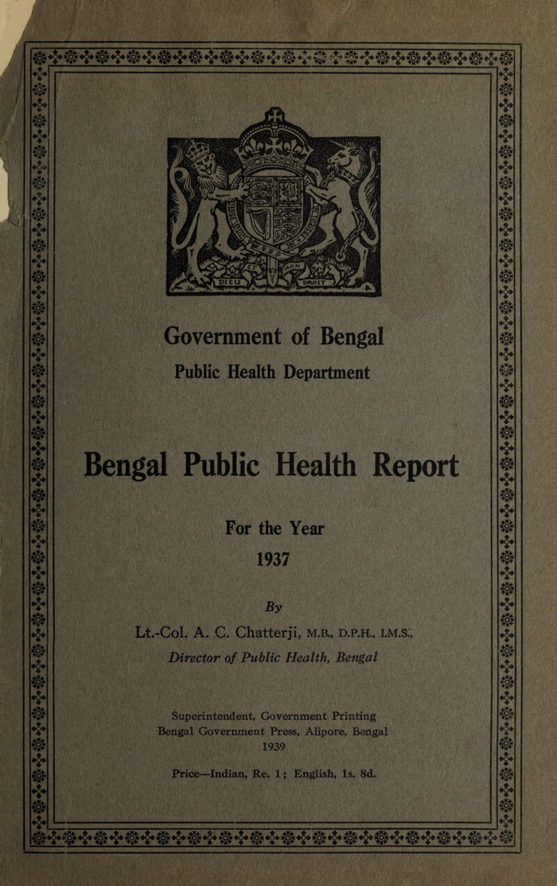 f f Government of Bengal Public Health Department Bengal Public Health Report For the Year 1937 By Lt.-Col. A. C. Chatterji, m.b., d.p.h., i.m.s:. Director of Public Health, Bengal Superintendent, Government Printing Bengal Government Press, Alipore, Bengal 1939 ,MV; ■ ■; y '■ Price—Indian, Re. 1; English, Is. 8d.