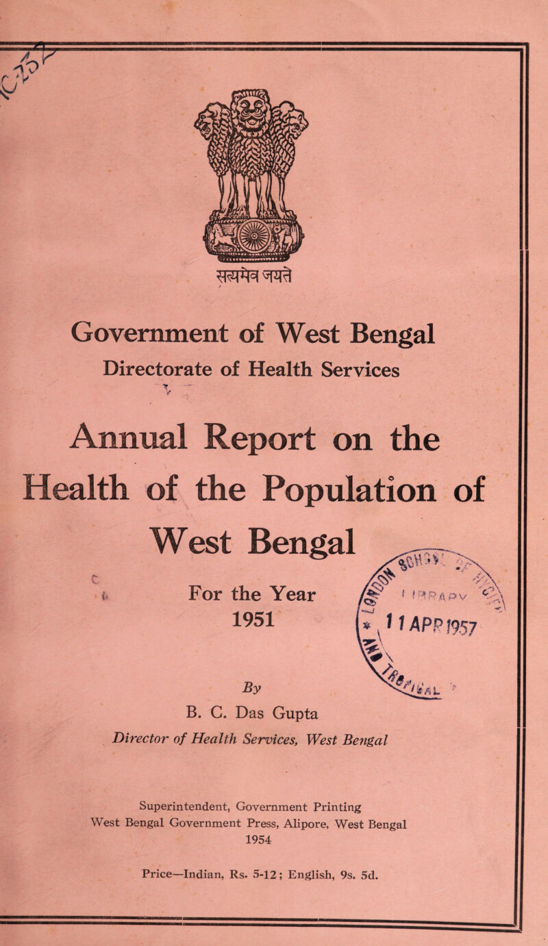 Government of West Bengal Directorate of Health Services ' % 7 Annual Report on the Health of the Population of West Bengal u- G v For the Year 1951 By B. C. Das Gupta Director of Health Services, West Bengal Superintendent, Government Printing West Bengal Government Press, Alipore, West Bengal 1954 Price—Indian, Rs. 5-12; English, 9s. 5d.