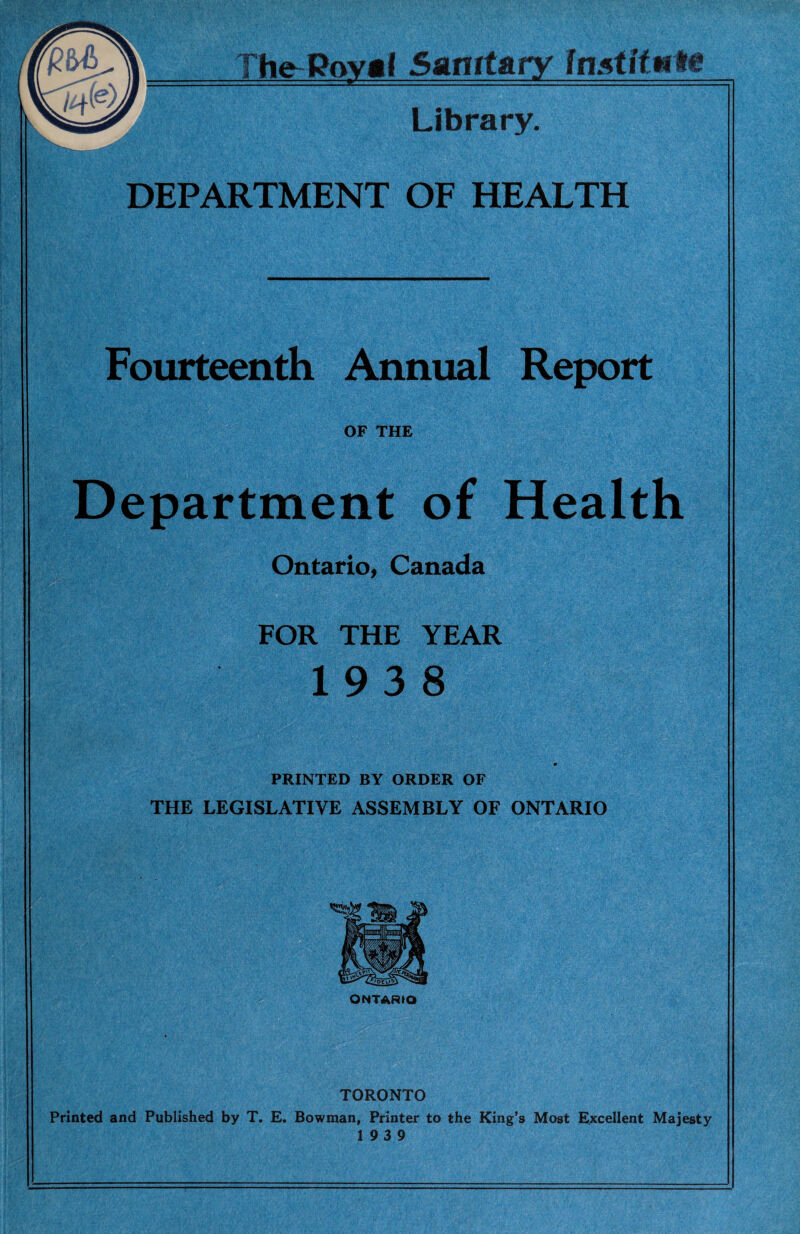 Library. DEPARTMENT OF HEALTH Fourteenth Annual Report ;.v OF THE Department of Health Ontario, Canada FOR THE YEAR 19 3 8 PRINTED BY ORDER OF THE LEGISLATIVE ASSEMBLY OF ONTARIO ONTARIO TORONTO Printed and Published by T. E. Bowman, Printer to the King’s Most Excellent Majesty 19 3 9