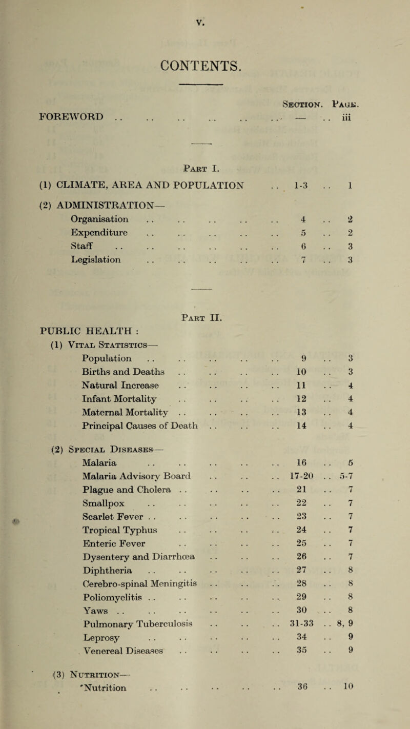 CONTENTS. FOREWORD Section. Page. • • • — m Part I. (1) CLIMATE, AREA AND POPULATION 1-3 1 (2) ADMINISTRATION— Organisation 4 2 Expenditure 5 2 ^ tflil f •• •• •• •• •• G 3 Legislation r-» . . i 3 f Part II. PUBLIC HEALTH : (1) Vital Statistics— Population 9 3 Births and Deaths 10 3 Natural Increase 11 4 Infant Mortality 12 4 Maternal Mortality . . . . . . 13 4 Principal Causes of Deat h 14 4 (2) Special Diseases— Malaria 16 5 Malaria Advisory Board . . 17-20 . . 5-7 Plague and Cholera . . 21 7 Smallpox 22 7 Scarlet Fever . . 23 7 Tropical Typhus 24 7 Enteric Fever 25 tm . . 1 Dysentery and Diarrhoea 26 7 Diphtheria 27 8 Cerebro-spinal Meningitis 28 8 Poliomyelitis . . 29 8 Yaws . . 30 8 Pulmonary Tuberculosis .. 31-33 . . 8, 9 Leprosy 34 9 Venereal Diseases 35 9 (3) Nutrition— 'Nutrition 36 . . 10