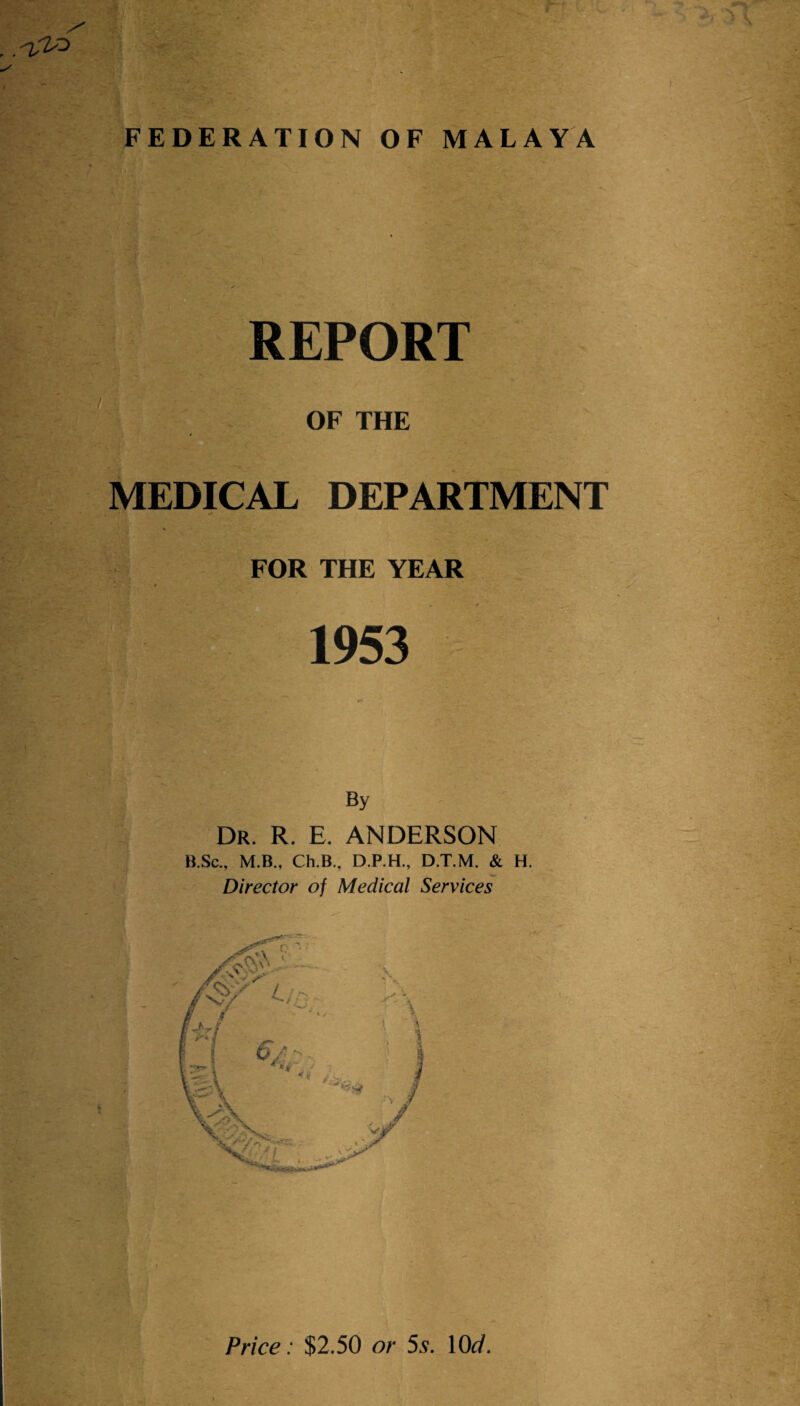 . .'T'ZO FEDERATION OF MALAYA REPORT OF THE MEDICAL DEPARTMENT FOR THE YEAR 1953 By Dr. R. E. ANDERSON B.Sc., M.B., Ch.B., D.P.H., D.T.M. & H. Director of Medical Services Price: $2.50 or 5s. 10d.