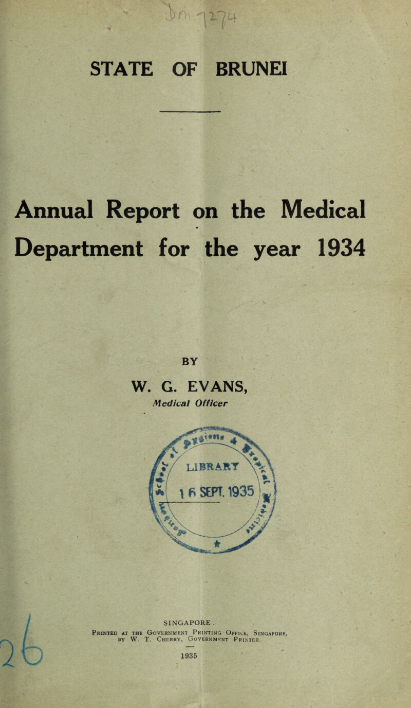 ” STATE OF BRUNEI Annual Report on the Medical « Department for the year 1934 BY W. G. EVANS, Medical Officer 1935