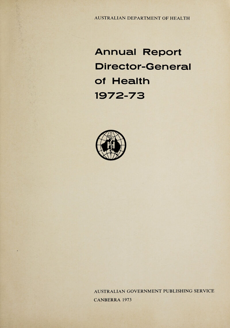 Annual Report Director-General of Health 1972--73 AUSTRALIAN GOVERNMENT PUBLISHING SERVICE CANBERRA 1973