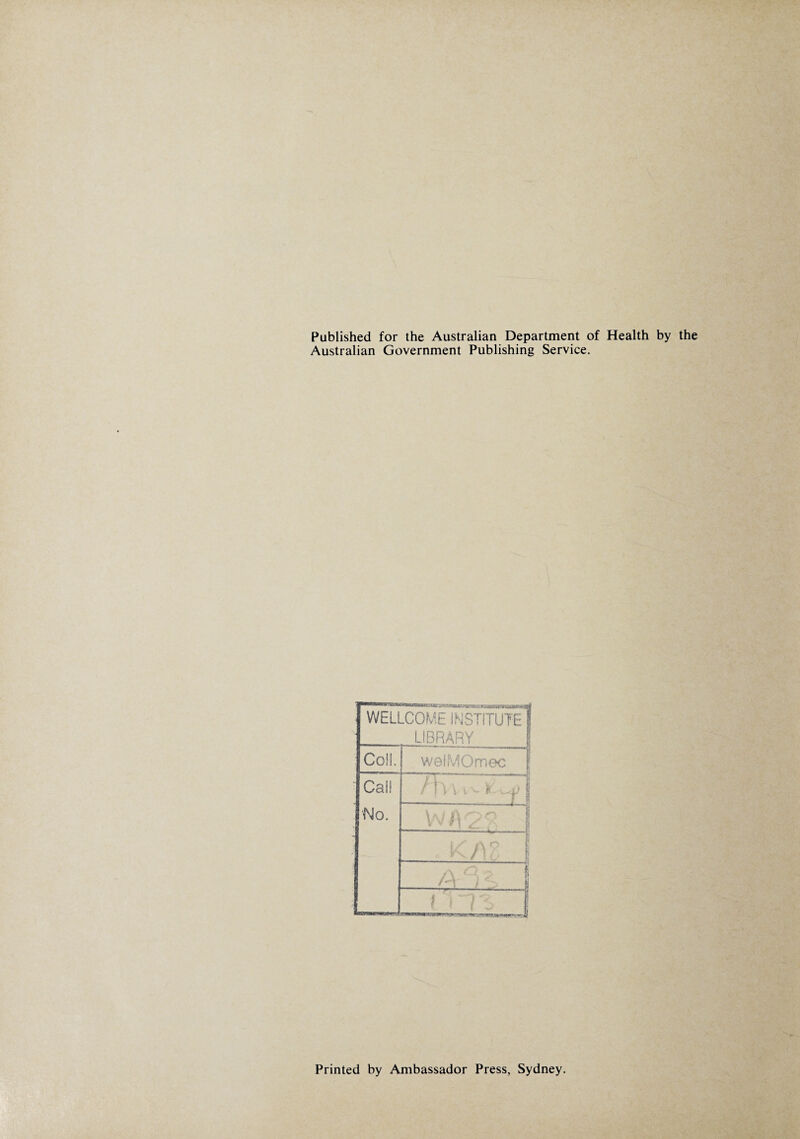 Published for the Australian Department of Health by the Australian Government Publishing Service. WELLCOME INSTITUTE I LIBRARY Coil. welMOmec Cal! Mo. /'\\ v t v r ^ | Vv I 1: fs ■ • 1 . \ n i' _ ■ I i r i 1 L 1 1 a 8 Printed by Ambassador Press, Sydney.