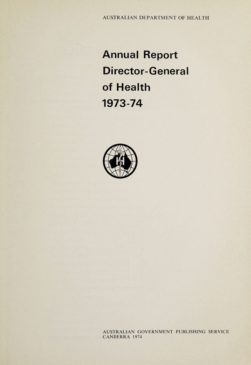 AUSTRALIAN DEPARTMENT OF HEALTH Annual Report Director-General of Health 1973-74 AUSTRALIAN GOVERNMENT PUBLISHING SERVICE CANBERRA 1974