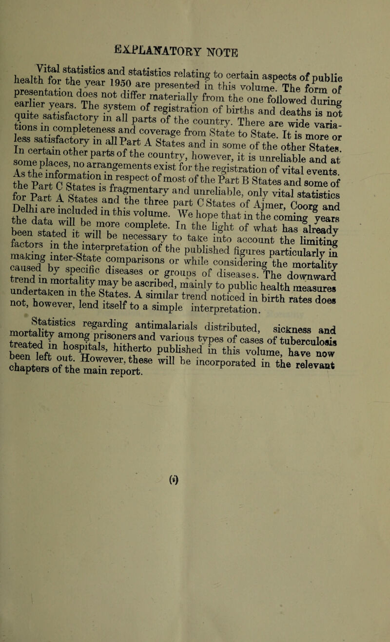 explanatory note healte for“ar T^'artSeseS^ «?*? aSpe*f 1publie ft»» <*• o„mf0£:lz£ „ ^a^s* /^e system of registration of births and deaths is not quite satisfactory m all parts of the country. There are wide varia- tions m completeness and coverage from State tn Qf0fa tx • ,» -aM.ctoy i» apart A S.S Ste 'fc “te J In certain other parts of the country, however, it is unreliable and at ome places, no arrangements exist for the registration of vital events thePartC Spates1) sfl,eSPeCtf°f most °f the Part B States a“d some of for P»rt A Stote:“ndth?”£ SoKVft V8 the'd T “i!,'1'1'1 “ th“ «*»• We hope tlut bee/stated1 tbe'lfr COmplete- In the %ht of what has already factors^ If Wi be ,n!?eSSa7 t0 take ^*0 account the limiting making inter St^eT'6*3^ °f th® Pab,lished %nres particularly in ™usedgbv sneeze °°mpanS0Ils or while considering the mortality trendlmortabt™ I386® °l^°Ups. ?f diseases- The downward uaderten mSSS 6 f C i ’ T^7to public healtb measures unctercaken in the States. A similar trend noticed in birth rates dn«« not, however, lend itself to a simple interpretation Statistics regarding antimalarials distributed, sickness and mortality among prisoners and various tvpes of cases of tubmculosi, be?n lefroW8’ hitlert° pub\Shed in tbis -lume have now chapters of the main report68® W incorporated in the relevant