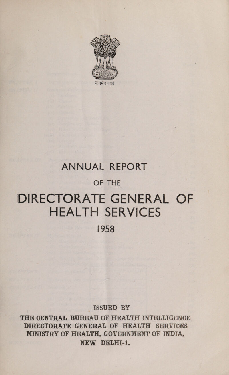 ANNUAL REPORT OF THE DIRECTORATE GENERAL OF HEALTH SERVICES 1958 ISSUED BY THE CENTRAL BUREAU OF HEALTH INTELLIGENCE DIRECTORATE GENERAL OF HEALTH SERVICES MINISTRY OF HEALTH, GOVERNMENT OF INDIA,