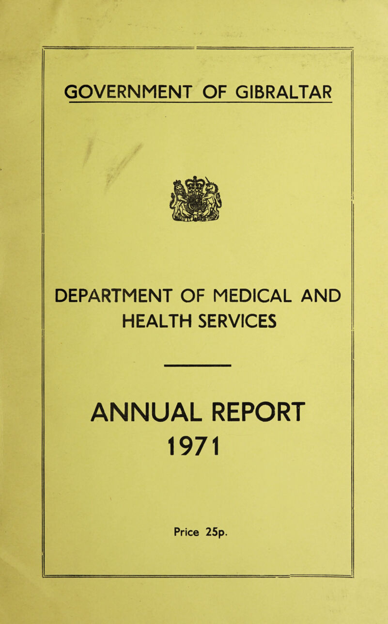 GOVERNMENT OF GIBRALTAR DEPARTMENT OF MEDICAL AND HEALTH SERVICES ANNUAL REPORT 1971 Price 25p.