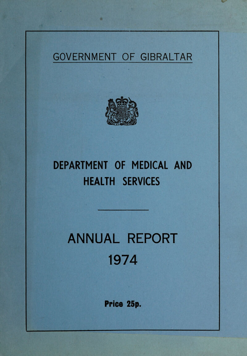 GOVERNMENT OF GIBRALTAR DEPARTMENT OF MEDICAL AND HEALTH SERVICES ANNUAL REPORT 1974 Price 25p.