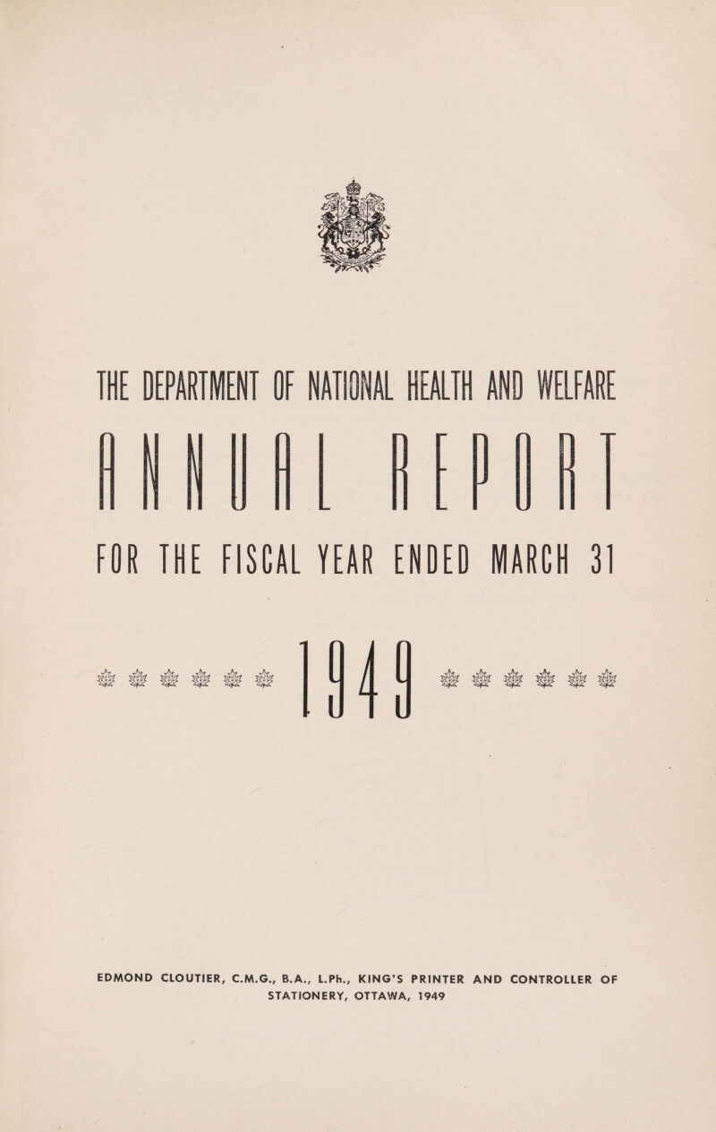 THE DEPARTMENT OF NATIONAL HEALTH AND WELFARE FOR THE FISCAL TEAR ENDED MARCH 31 EDMOND CLOUTIER, C.M.G., B.A., L.Ph., KING’S PRINTER AND CONTROLLER OF STATIONERY, OTTAWA, 1949