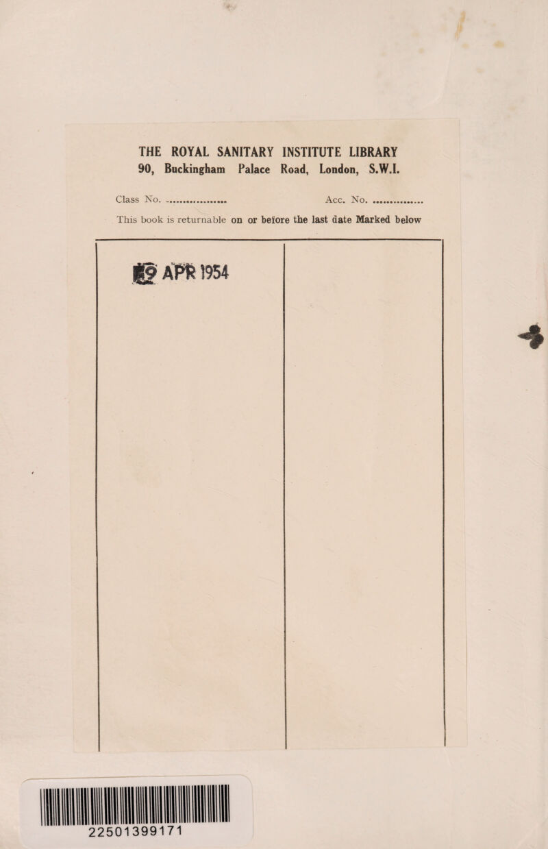 THE ROYAL SANITARY INSTITUTE LIBRARY 90, Buckingham Palace Road, London, S.W.I. Class No. Acc. No. This book is returnable on or before the last date Marked below