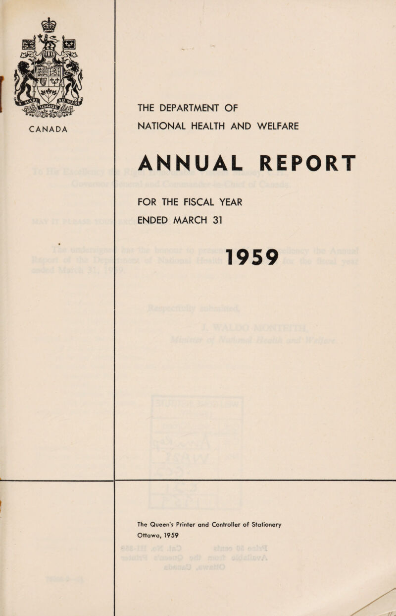 CANADA . I 1 THE DEPARTMENT OF NATIONAL HEALTH AND WELFARE ANNUAL REPORT FOR THE FISCAL YEAR ENDED MARCH 31 1959 The Queen's Printer and Controller of Stationery Ottawa, 1959