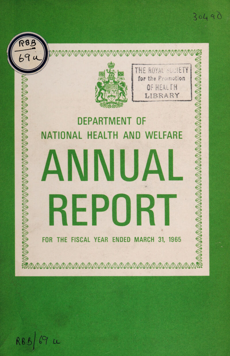 els IrC;. 1 HE RUYAL v;ud£TY for the Promotion OF HEALTH IK Him wrHMMar DEPARTMENT OF NATIONAL HEALTH AND WELFARE ANNUAL REPORT FOR THE FISCAL YEAR ENDED MARCH 31, 1965 RSi . y . > , m v J