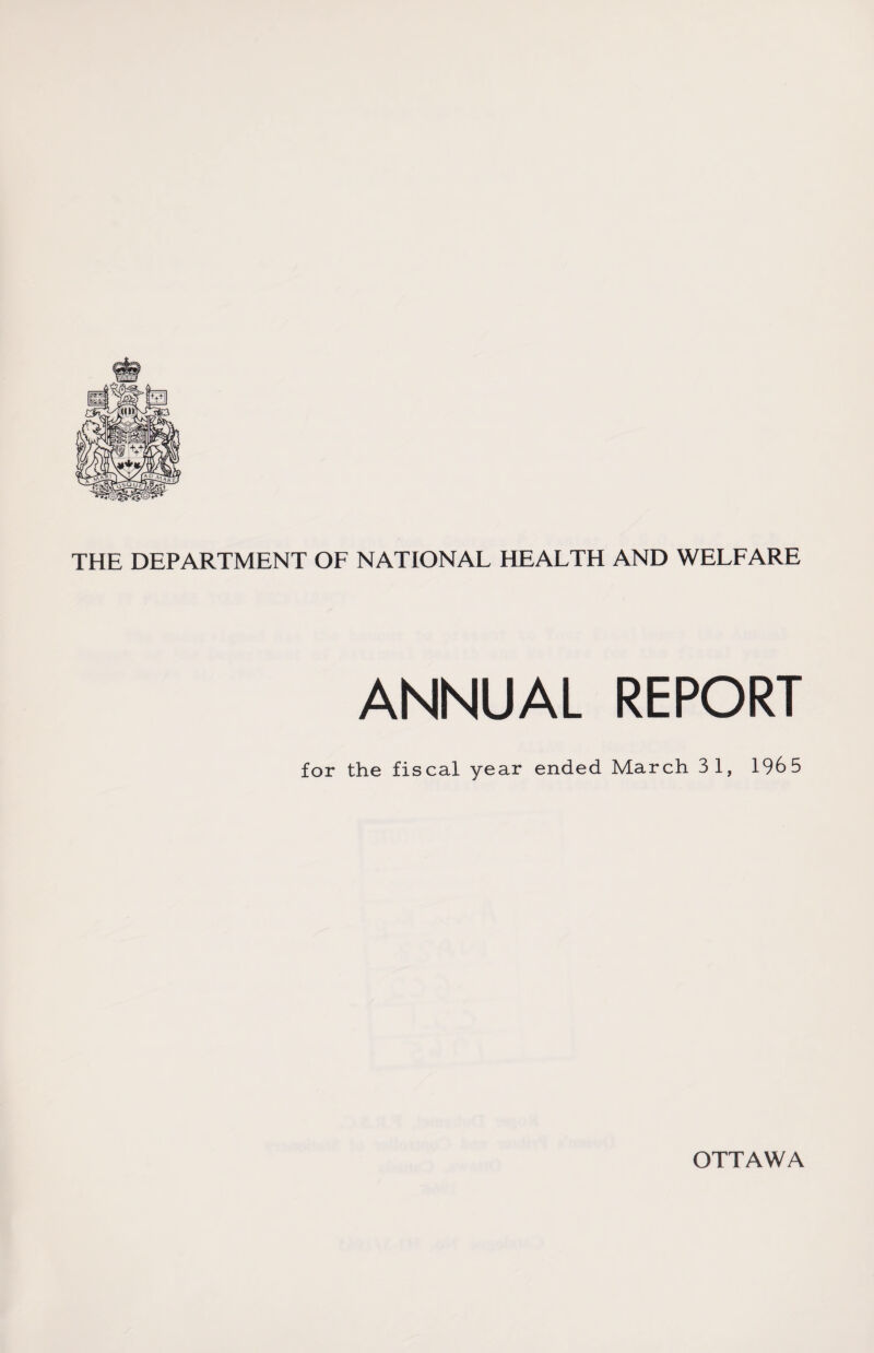 THE DEPARTMENT OF NATIONAL HEALTH AND WELFARE ANNUAL REPORT for the fiscal year ended March 3 1, 1965 OTTAWA