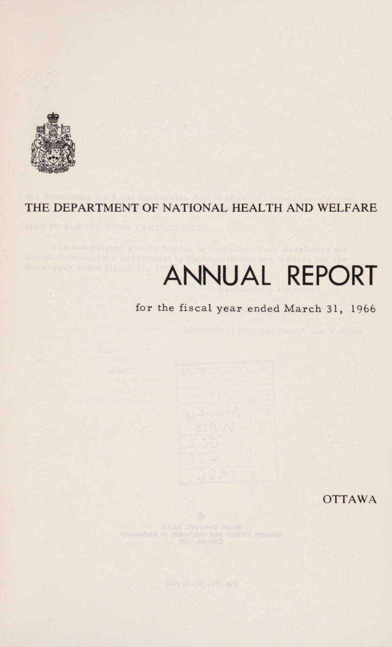 THE DEPARTMENT OF NATIONAL HEALTH AND WELFARE ANNUAL REPORT for the fiscal year ended March 31, 1966 OTTAWA