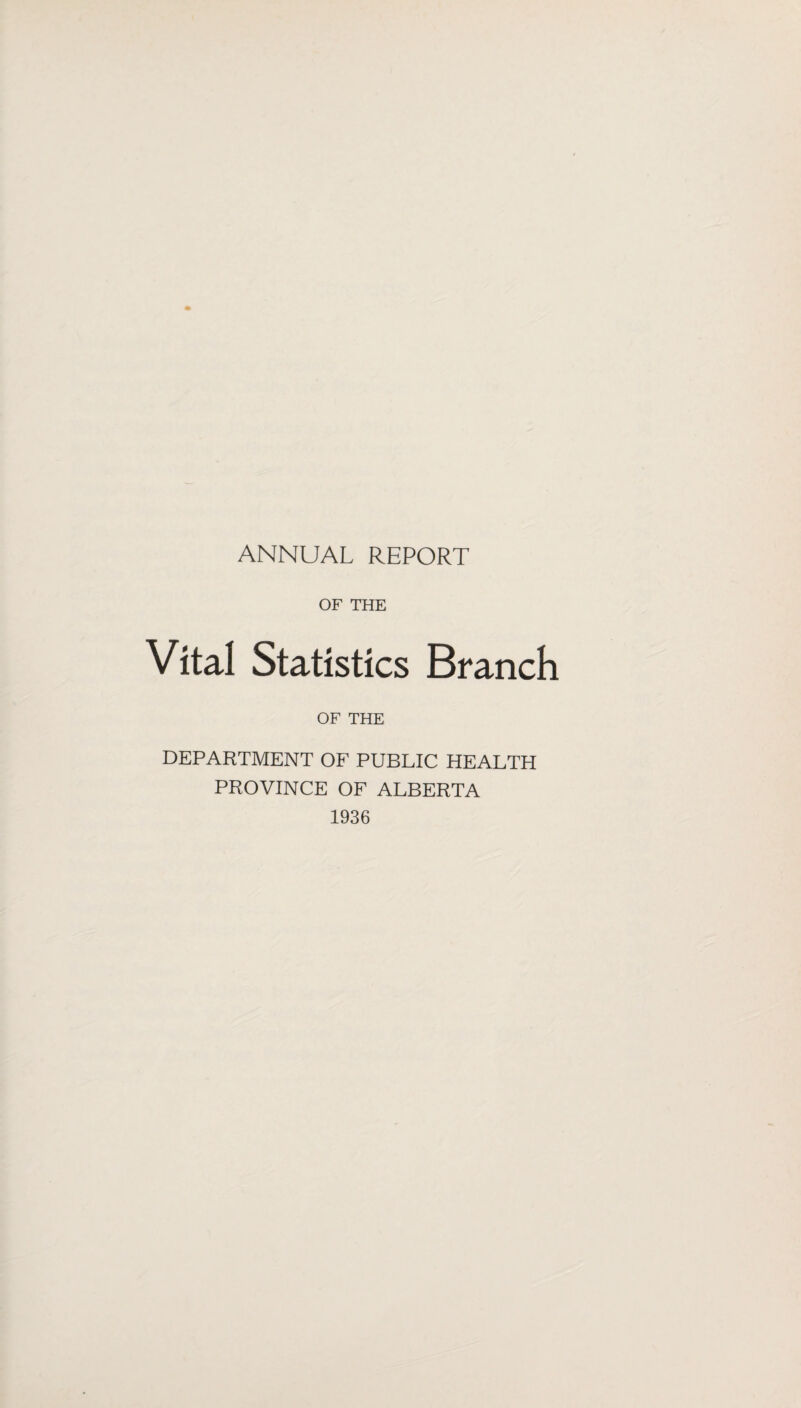 ANNUAL REPORT OF THE Vital Statistics Branch OF THE DEPARTMENT OF PUBLIC HEALTH PROVINCE OF ALBERTA 1936