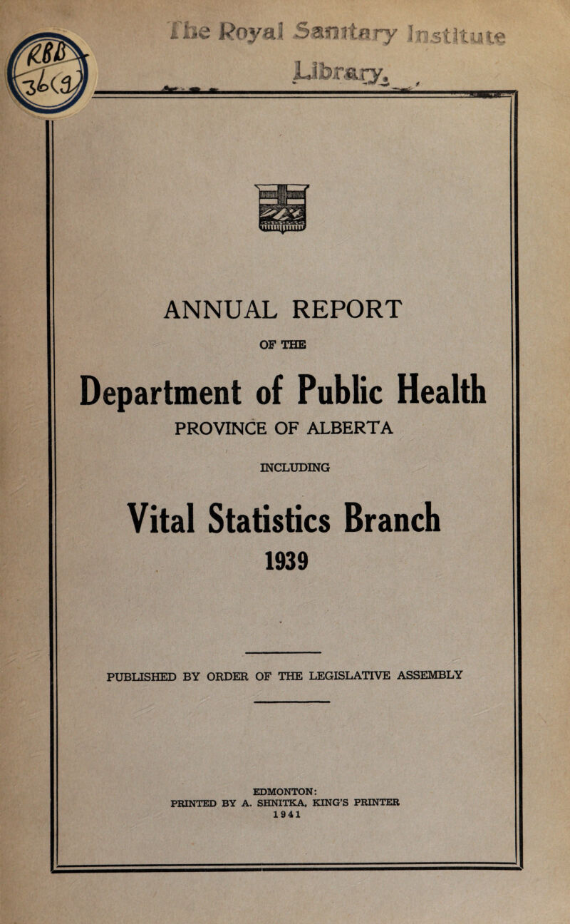 OF THE Department of Public Health PROVINCE OF ALBERTA / INCLUDING Vital Statistics Branch 1939 PUBLISHED BY ORDER OF THE LEGISLATIVE ASSEMBLY EDMONTON: PRINTED BY A. SHNITKA, KING’S PRINTER