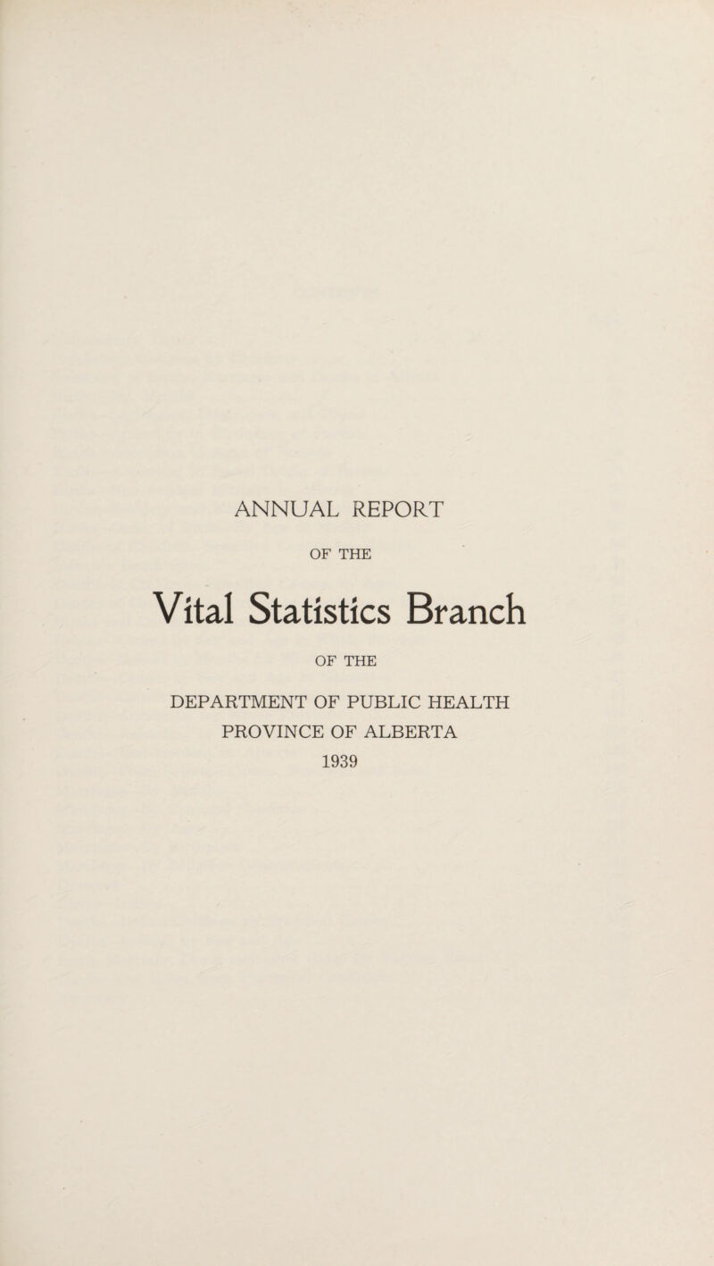 ANNUAL REPORT OF THE Vital Statistics Branch OF THE DEPARTMENT OF PUBLIC HEALTH PROVINCE OF ALBERTA 1939