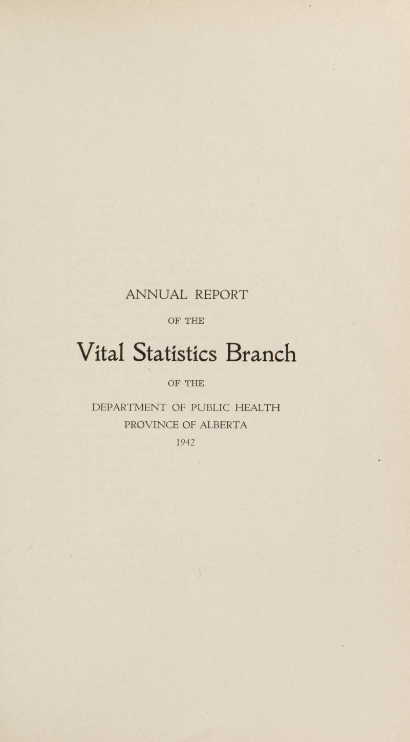 ANNUAL REPORT OF THE Vital Statistics Branch OF THE DEPARTMENT OF PUBLIC HEALTH PROVINCE OF ALBERTA 1942 )