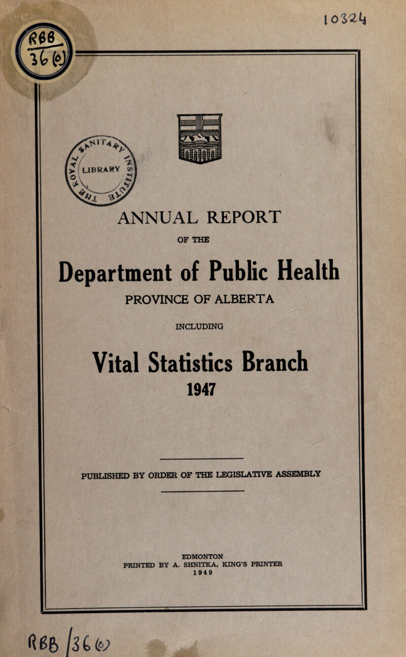 OF THE Department of Public Health PROVINCE OF ALBERTA INCLUDING Vital Statistics Branch 1947 PUBLISHED BY ORDER OF THE LEGISLATIVE ASSEMBLY EDMONTON PRINTED BY A. SHNITKA, KING’S PRINTER 1949