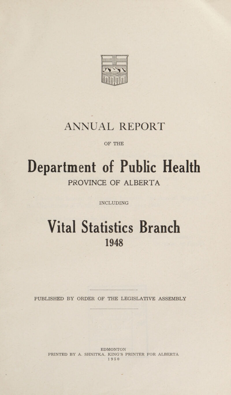 OF THE Department of Public Health PROVINCE OF ALBERTA INCLUDING Vital Statistics Branch 1948 PUBLISHED BY ORDER OF THE LEGISLATIVE ASSEMBLY EDMONTON PRINTED BY A. SHNITKA, KING’S PRINTER FOR ALBERTA 195 0