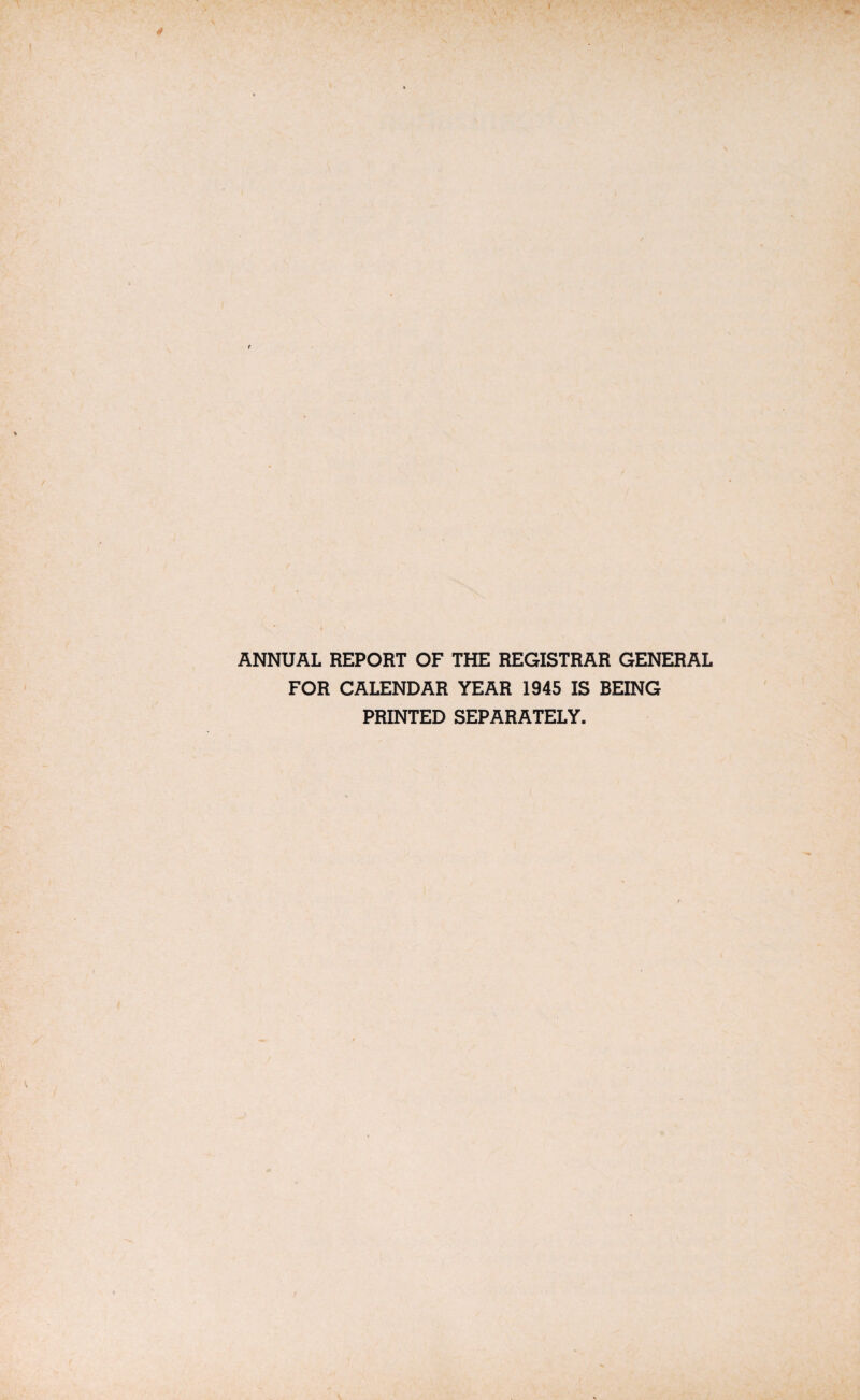 ANNUAL REPORT OF THE REGISTRAR GENERAL FOR CALENDAR YEAR 1945 IS BEING PRINTED SEPARATELY.