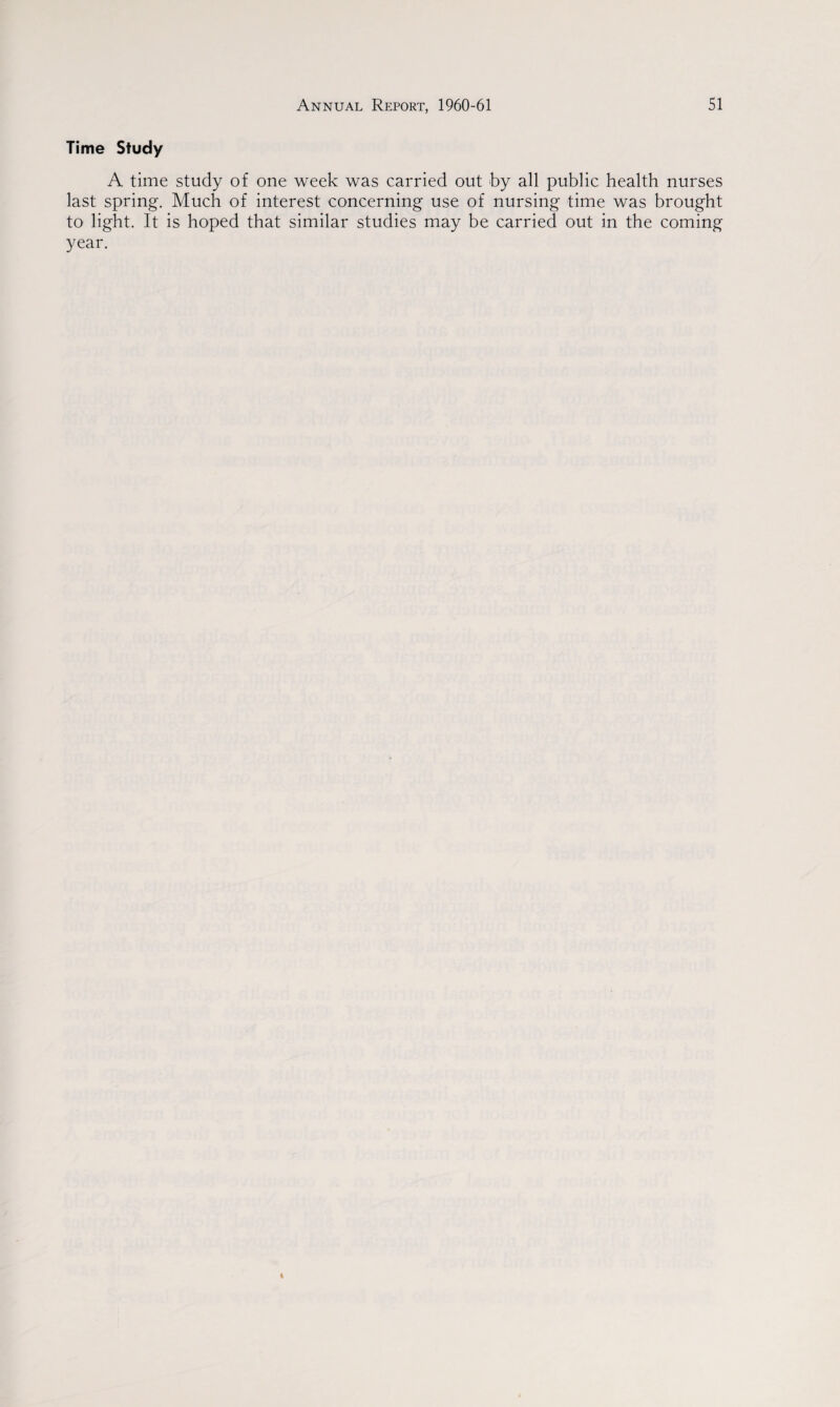 Time Study A time study of one week was carried out by all public health nurses last spring. Much of interest concerning use of nursing time was brought to light. It is hoped that similar studies may be carried out in the coming year.