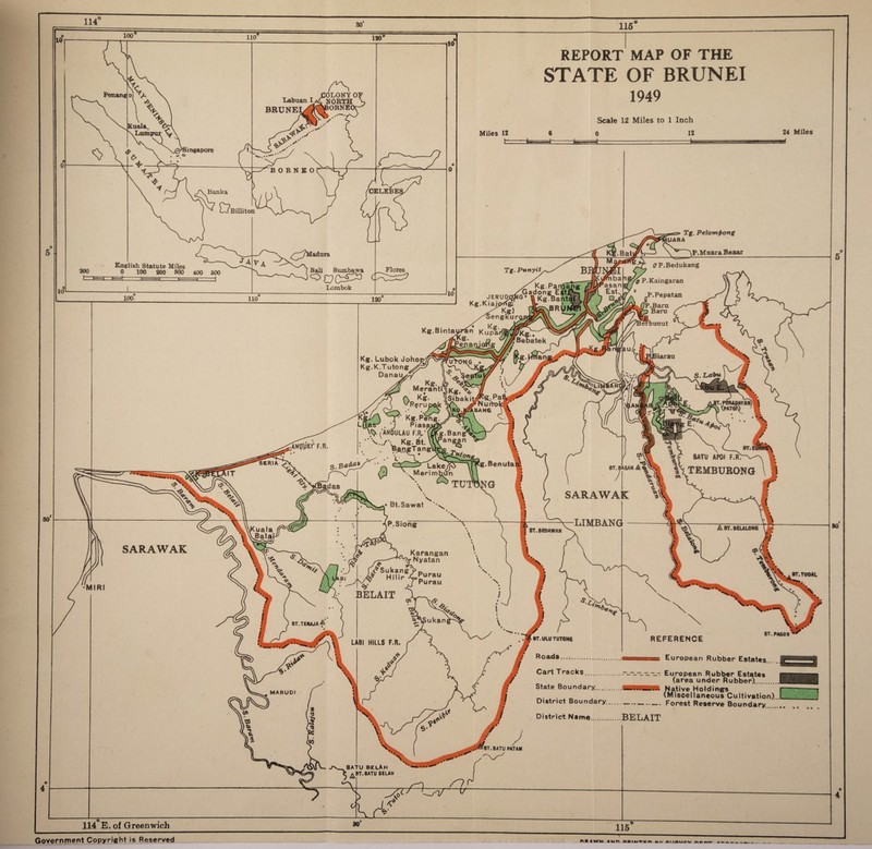 100 10 120' [Kuala Lam; mgapore Banka C?Billiton , „ .LONYOF Labuan l.u NORTH  ' ORNEC BRUNEI English Statute Miles 200 0 100 200 800 400 500 </-'^7Madura Bali Sumbawa Lombok Flores REPORT MAP OF THE STATE OF BRUNEI 1949 Scale 12 Miles to 1 Inch Miles 12 24 Miles Tg. PunyitBJ 100 Kg. Kiajjxfg: englTurc (7P.Bedukang Kg.Lubok Joho Kg.K.T utong 80 SARAWAK MIRI 4 Tg. Pelomf>ong \P.MnaraBesar REFERENCE BT. PAG0N European Rubber Estates... Cart Tracks.— European Rubber Estates (area under Rubber) State Boundary......IfffWIW Native Holdings _. , (Miscellaneous Cultivation) ..___ District Boundary--Forest Reserve Boundary.. District Name.BEL AIT BT.BATU PATAM BATU BELAH ^BT.BATU BELAH V 114 E. of Greenwich Government Copyright is Reserved