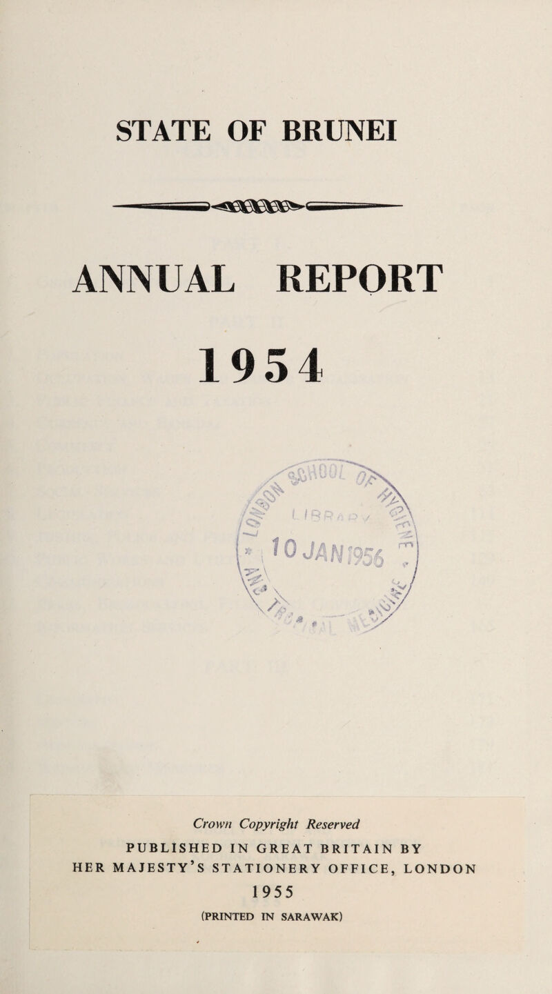 STATE OF BRUNEI ~~T «^!QeO0g»giErnn-- ANNUAL REPORT 1954 Crown Copyright Reserved PUBLISHED IN GREAT BRITAIN BY HER MAJESTY’S STATIONERY OFFICE, LONDON 1955 (PRINTED IN SARAWAK)